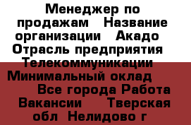 Менеджер по продажам › Название организации ­ Акадо › Отрасль предприятия ­ Телекоммуникации › Минимальный оклад ­ 40 000 - Все города Работа » Вакансии   . Тверская обл.,Нелидово г.